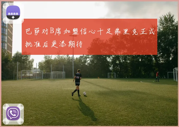 巴萨对B席加盟信心十足弗里克正式批准后更添期待